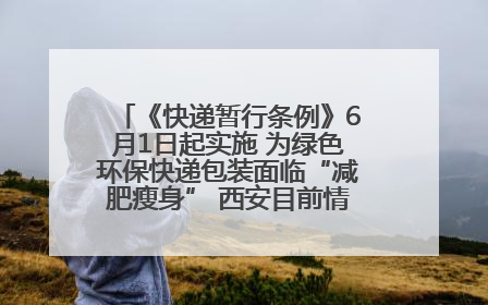 《快递暂行条例》6月1日起实施 为绿色环保快递包装面临“减肥瘦身” 西安目前情况如何？记者探访