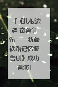 《扎根边疆 奋勇争先——新疆铁路记忆报告剧》成功首演