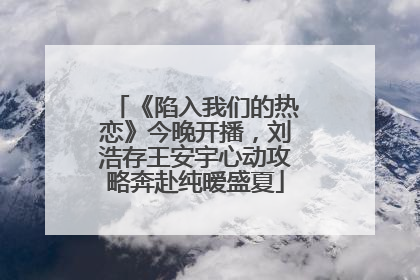 《陷入我们的热恋》今晚开播，刘浩存王安宇心动攻略奔赴纯暧盛夏
