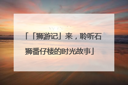 「狮游记」来，聆听石狮番仔楼的时光故事