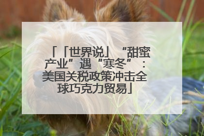 「世界说」“甜蜜产业”遇“寒冬”：美国关税政策冲击全球巧克力贸易