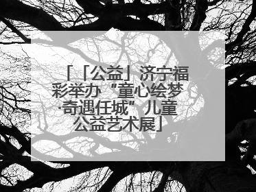 「公益」济宁福彩举办“童心绘梦·奇遇任城”儿童公益艺术展