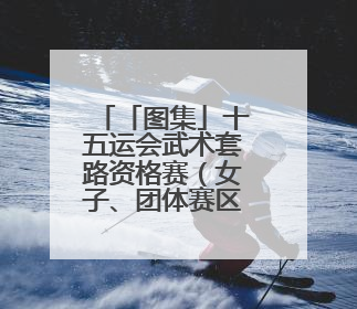 「图集」十五运会武术套路资格赛（女子、团体赛区）、测试赛在南沙开赛