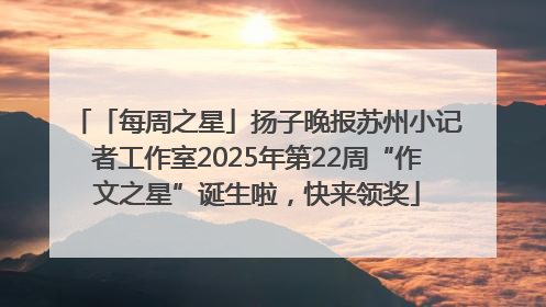 「每周之星」扬子晚报苏州小记者工作室2025年第22周“作文之星”诞生啦，快来领奖