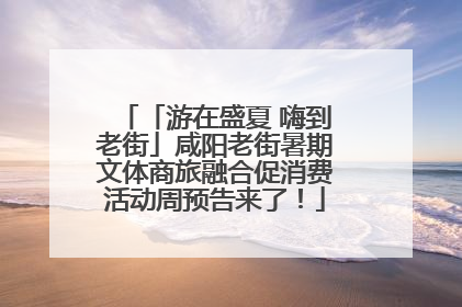 「游在盛夏 嗨到老街」咸阳老街暑期文体商旅融合促消费活动周预告来了！