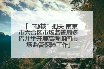 “硬核”把关 南京市六合区市场监管局多措并举开展高考期间市场监管保障工作