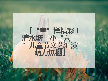 “童”样精彩！清水塘三小“六一”儿童节文艺汇演萌力爆棚