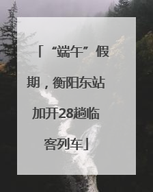 “端午”假期，衡阳东站加开28趟临客列车