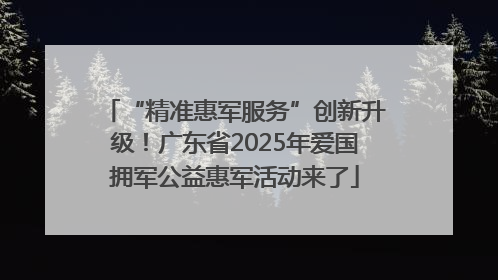“精准惠军服务”创新升级！广东省2025年爱国拥军公益惠军活动来了