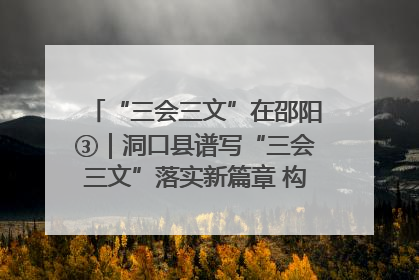 “三会三文”在邵阳③｜洞口县谱写“三会三文”落实新篇章 构建协同联动大格局
