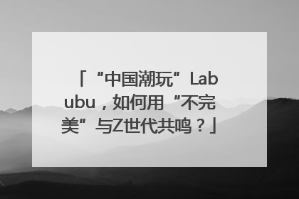 “中国潮玩”Labubu，如何用“不完美”与Z世代共鸣？