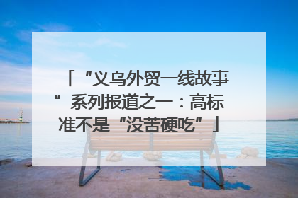 “义乌外贸一线故事”系列报道之一：高标准不是“没苦硬吃”