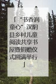 “书香润童心”汉阴县乡村儿童阅读共享书屋暨捐赠仪式圆满举行