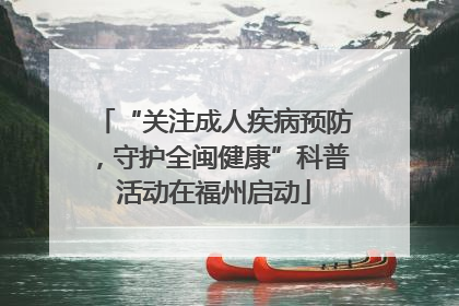 “关注成人疾病预防，守护全闽健康”科普活动在福州启动