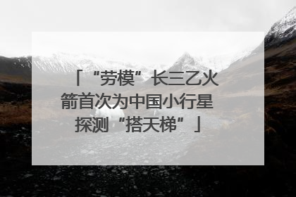 “劳模”长三乙火箭首次为中国小行星探测“搭天梯”