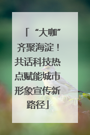 “大咖”齐聚海淀！共话科技热点赋能城市形象宣传新路径