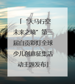 “天马行空 未来之境”第三届自贡彩灯全球少儿创意征集活动主题发布