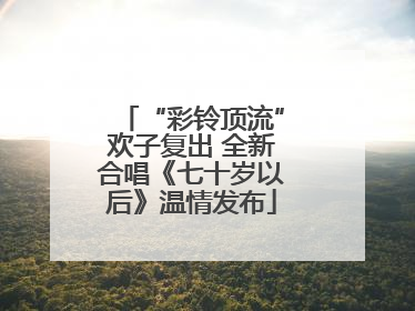 “彩铃顶流”欢子复出 全新合唱《七十岁以后》温情发布