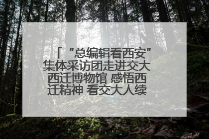 “总编辑看西安”集体采访团走进交大西迁博物馆 感悟西迁精神 看交大人续写爱国奋斗新篇章