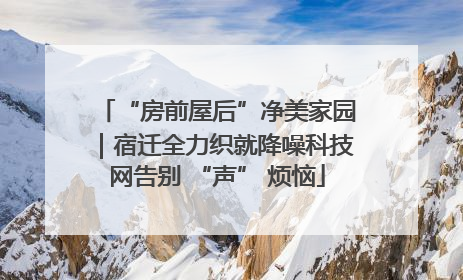 “房前屋后”净美家园｜宿迁全力织就降噪科技网告别 “声” 烦恼