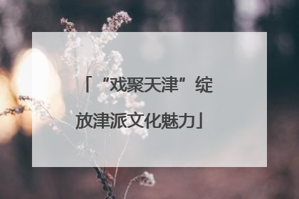 “戏聚天津”绽放津派文化魅力