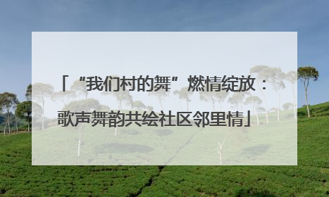 “我们村的舞”燃情绽放：歌声舞韵共绘社区邻里情