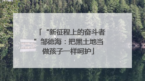 “新征程上的奋斗者”邹德海：把黑土地当做孩子一样呵护
