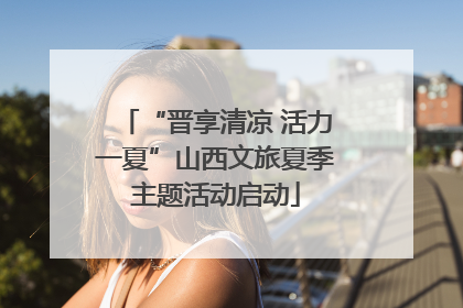 “晋享清凉 活力一夏”山西文旅夏季主题活动启动