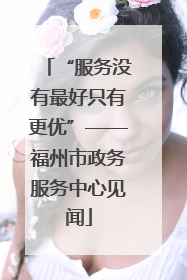 “服务没有最好只有更优”——福州市政务服务中心见闻