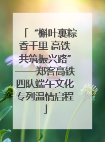 “槲叶裹粽香千里 高铁共筑振兴路”——郑客高铁四队端午文化专列温情启程