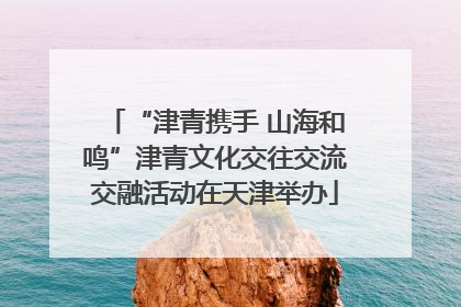 “津青携手 山海和鸣”津青文化交往交流交融活动在天津举办