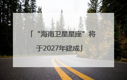 “海南卫星星座”将于2027年建成