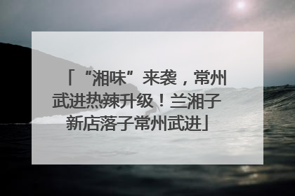 “湘味”来袭，常州武进热辣升级！兰湘子新店落子常州武进