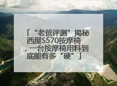“老爸评测”揭秘西屋S570按摩椅，一台按摩椅用料到底能有多“硬”