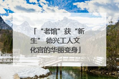 “老馆”获“新生” 德兴工人文化宫的华丽变身