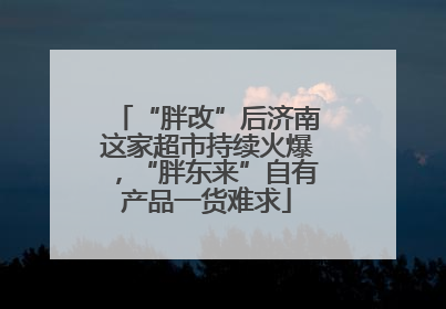 “胖改”后济南这家超市持续火爆，“胖东来”自有产品一货难求