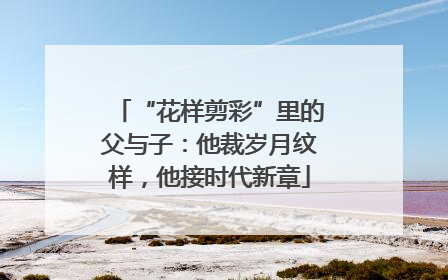 “花样剪彩”里的父与子：他裁岁月纹样，他接时代新章