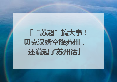 “苏超”搞大事！贝克汉姆空降苏州，还说起了苏州话