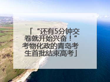 “还有5分钟交卷就开始兴奋！”考物化政的青岛考生首批结束高考