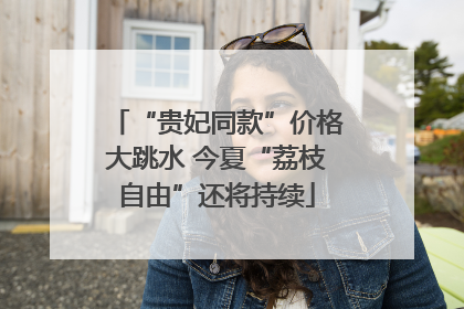“贵妃同款”价格大跳水 今夏“荔枝自由”还将持续