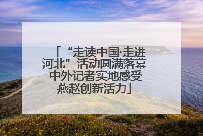 “走读中国·走进河北”活动圆满落幕 中外记者实地感受燕赵创新活力