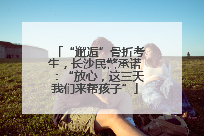 “邂逅”骨折考生，长沙民警承诺：“放心，这三天我们来帮孩子”