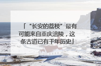 “长安的荔枝”最有可能来自重庆涪陵，这条古道已有千年历史