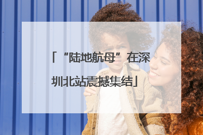 “陆地航母”在深圳北站震撼集结