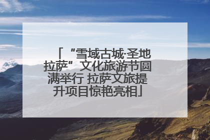 “雪域古城·圣地拉萨”文化旅游节圆满举行 拉萨文旅提升项目惊艳亮相