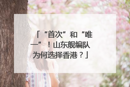 “首次”和“唯一”！山东舰编队为何选择香港？