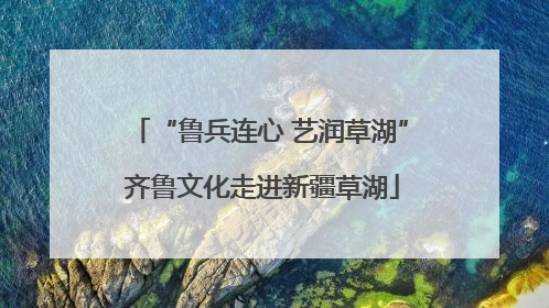 “鲁兵连心 艺润草湖” 齐鲁文化走进新疆草湖