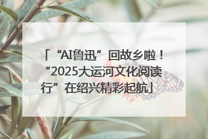 “AI鲁迅”回故乡啦！“2025大运河文化阅读行”在绍兴精彩起航