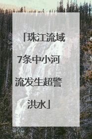 珠江流域7条中小河流发生超警洪水