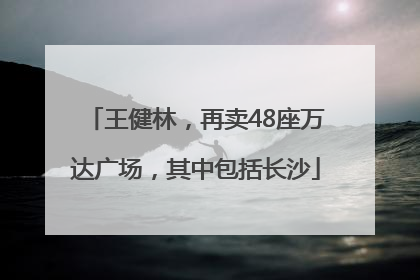 王健林，再卖48座万达广场，其中包括长沙